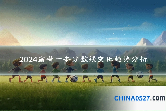 2024高考一本分数线变化趋势分析