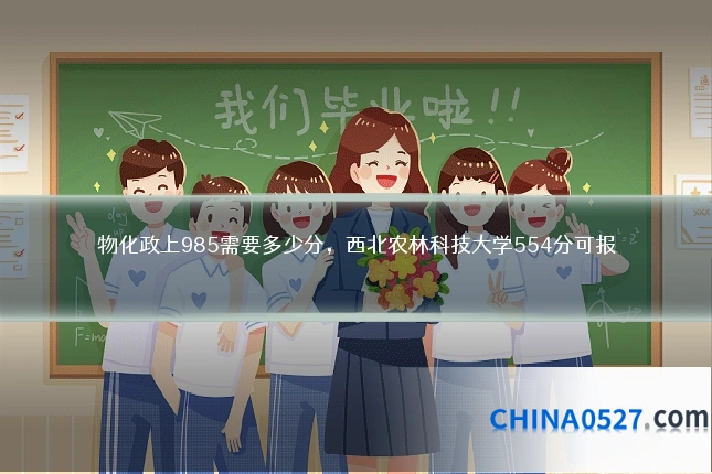 物化政上985需要多少分,西北农林科技大学554分可报