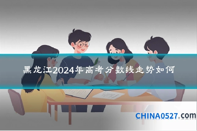 黑龙江2024年高考分数线走势如何