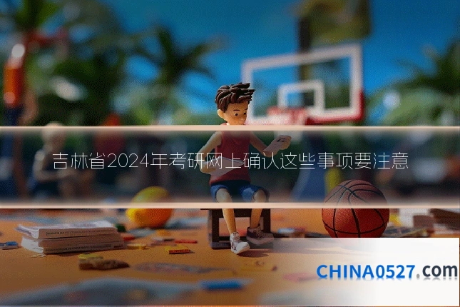 吉林省2024年考研网上确认这些事项要注意