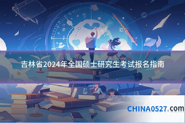 吉林省2024年全国硕士研究生考试报名指南