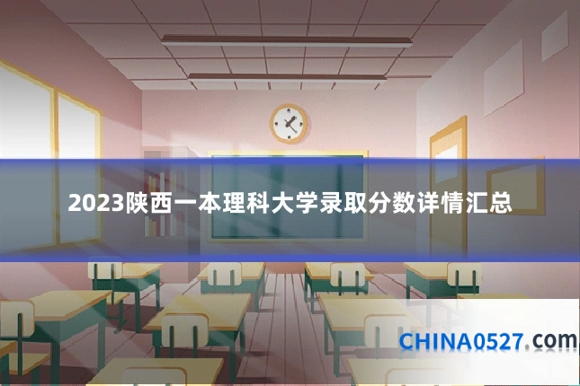 2023陕西一本理科大学录取分数详情汇总
