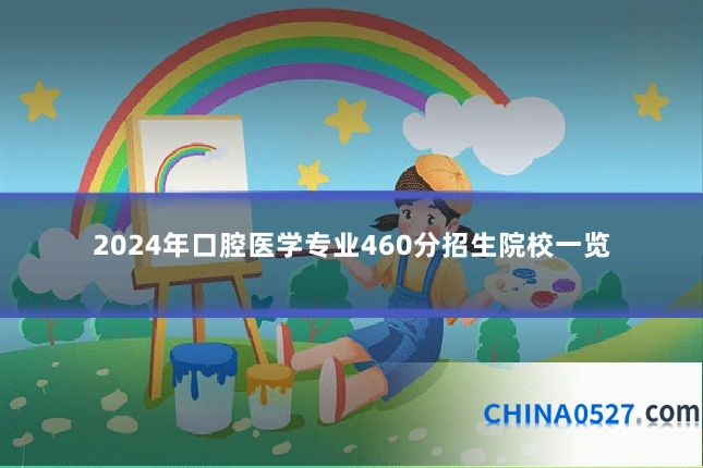 2024年口腔医学专业460分招生院校一览