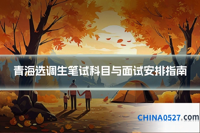 青海选调生笔试科目与面试安排指南