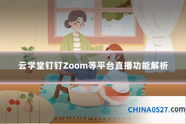 云学堂钉钉Zoom等平台直播功能解析