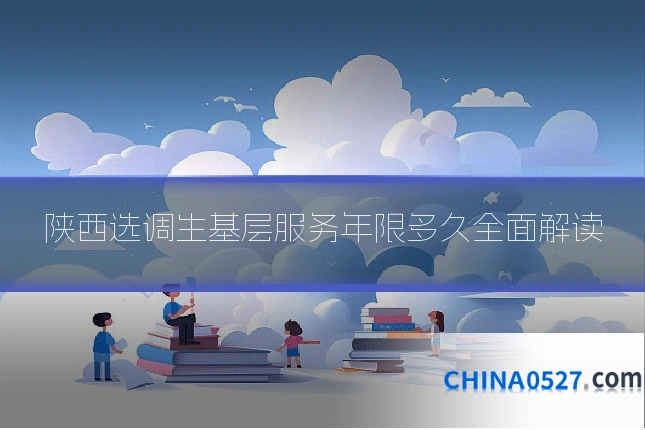 陕西选调生基层服务年限多久全面解读