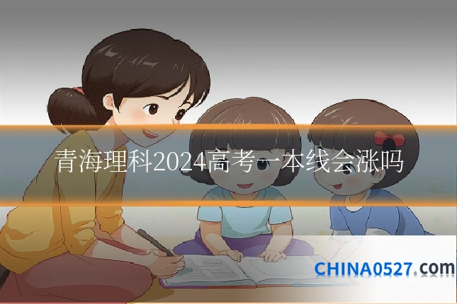 青海理科2024高考一本线会涨吗