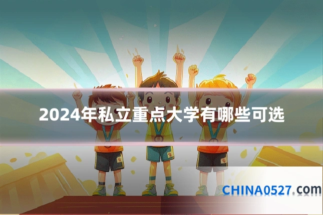 2024年私立重点大学有哪些可选