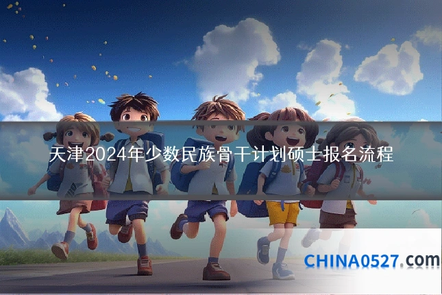 天津2024年少数民族骨干计划硕士报名流程
