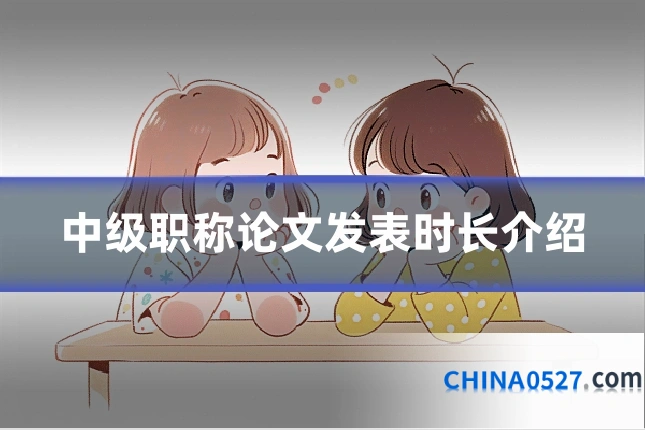 中级职称论文发表时长介绍