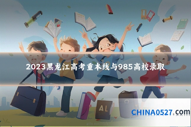 2023黑龙江高考重本线与985高校录取