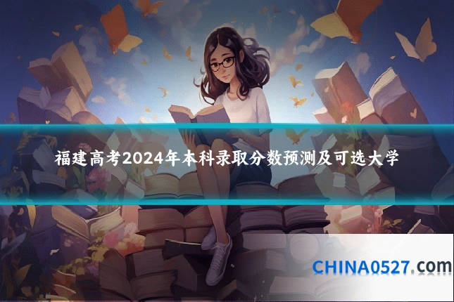 福建高考2024年本科录取分数预测及可选大学