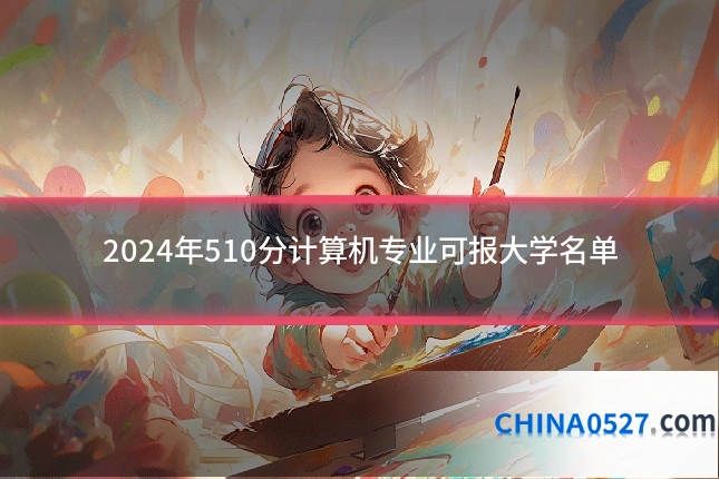 2024年510分计算机专业可报大学名单
