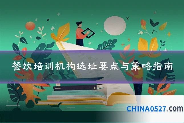 餐饮培训机构选址要点与策略指南