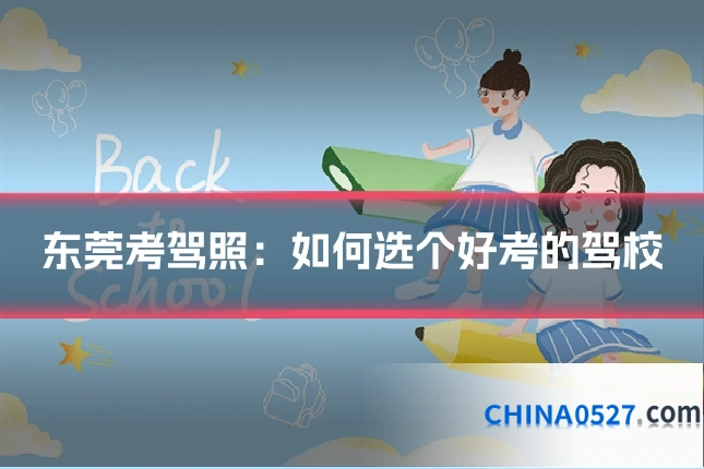东莞考驾照:如何选个好考的驾校