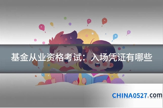 基金从业资格考试:入场凭证有哪些