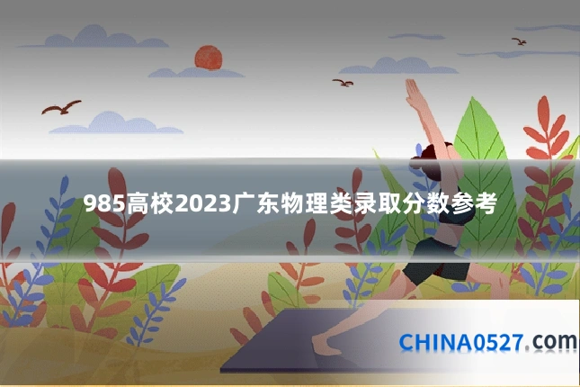 985高校2023广东物理类录取分数参考