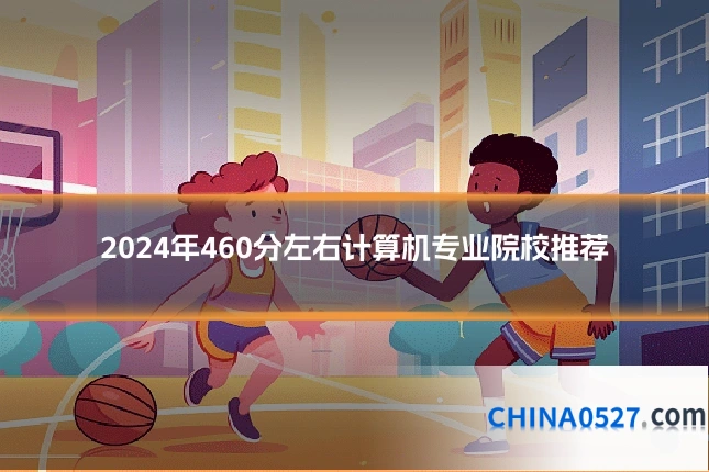 2024年460分左右计算机专业院校推荐