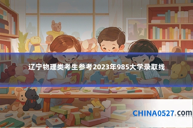 辽宁物理类考生参考2023年985大学录取线