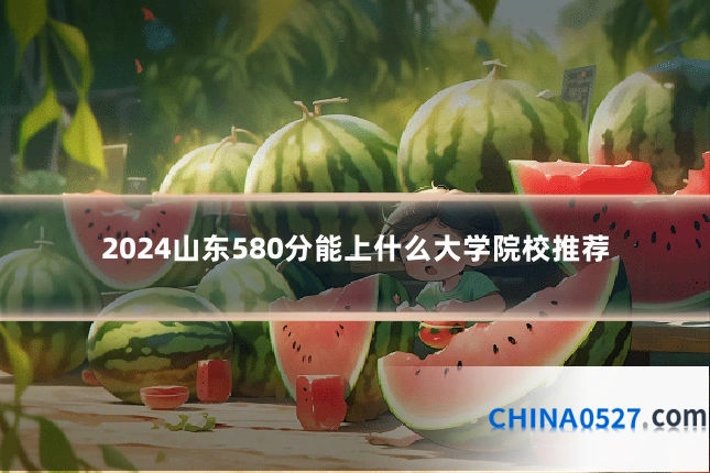 2024山东580分能上什么大学院校推荐