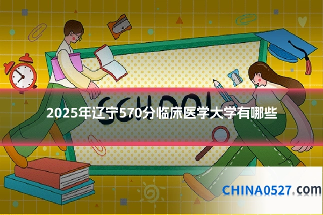 2025年辽宁570分临床医学大学有哪些