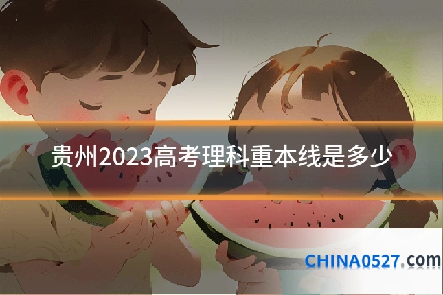 贵州2023高考理科重本线是多少