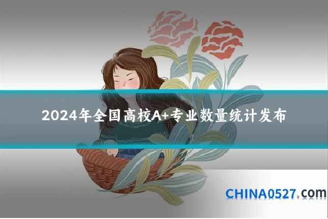 2024年全国高校A+专业数量统计发布