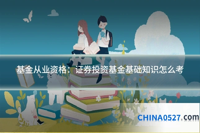基金从业资格:证券投资基金基础知识怎么考