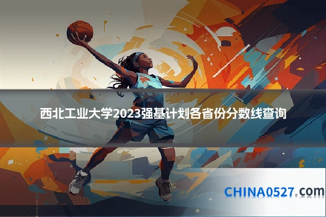 西北工业大学2023强基计划各省份分数线查询