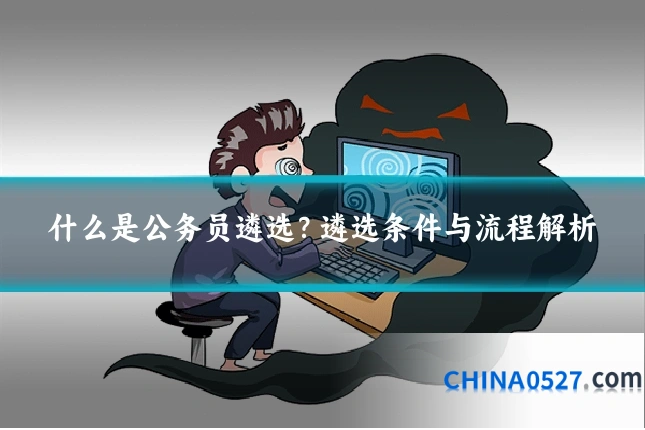 什么是公务员遴选?遴选条件与流程解析