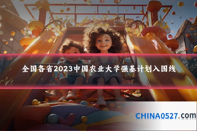 全国各省2023中国农业大学强基计划入围线