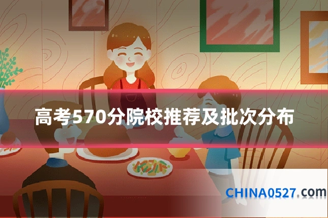 高考570分院校推荐及批次分布