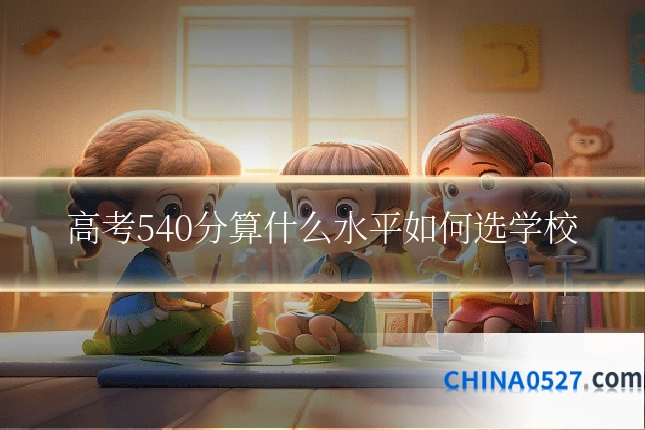 高考540分算什么水平如何选学校