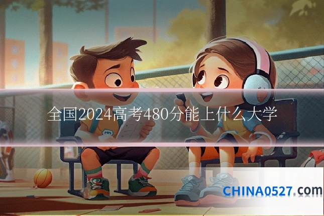 全国2024高考480分能上什么大学