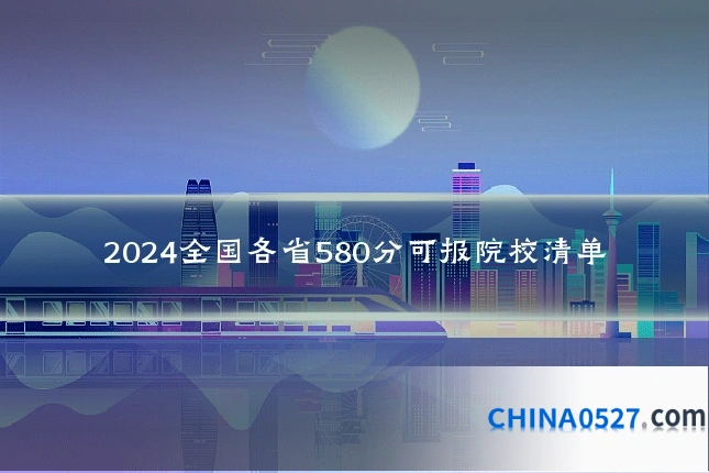 2024全国各省580分可报院校清单