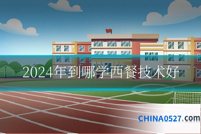 2024年到哪学西餐技术好