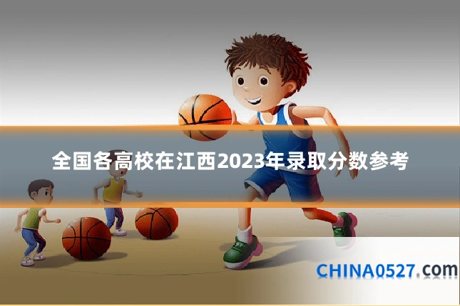 全国各高校在江西2023年录取分数参考