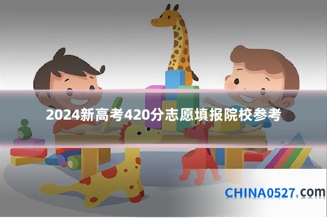 2024新高考420分志愿填报院校参考
