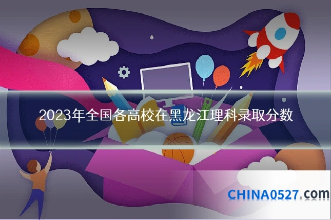 2023年全国各高校在黑龙江理科录取分数