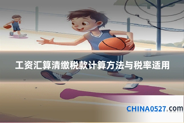 工资汇算清缴税款计算方法与税率适用