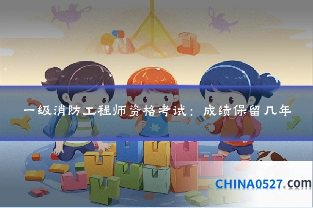 一级消防工程师资格考试:成绩保留几年
