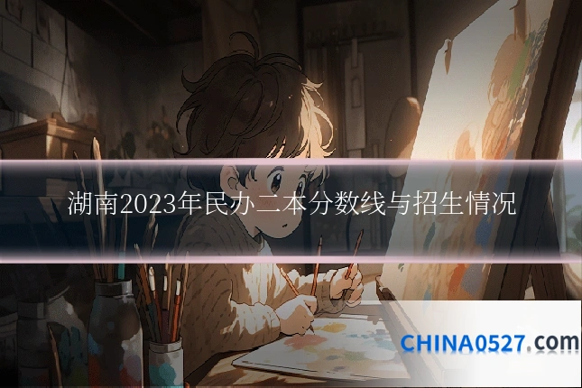湖南2023年民办二本分数线与招生情况