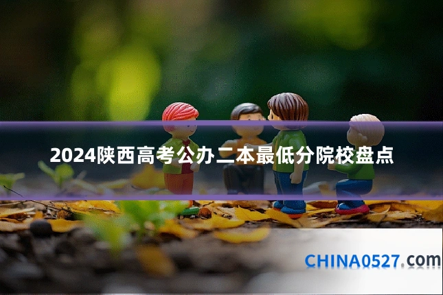 2024陕西高考公办二本最低分院校盘点