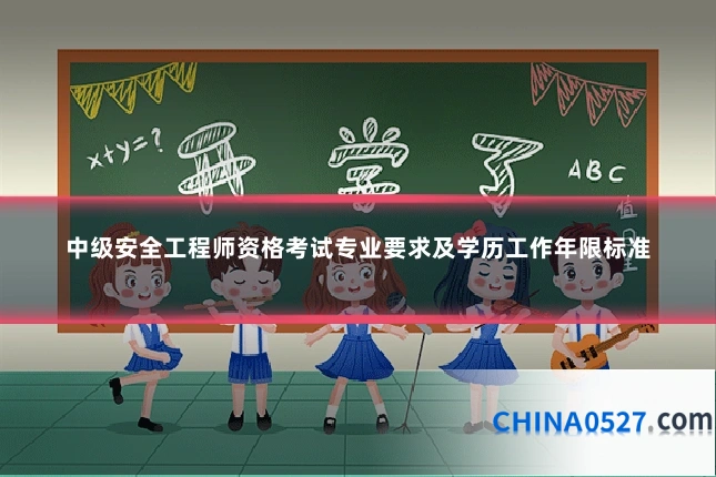 中级安全工程师资格考试专业要求及学历工作年限标准