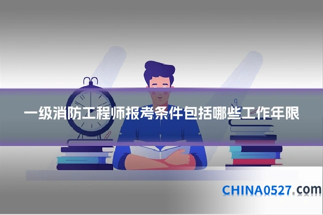 一级消防工程师报考条件包括哪些工作年限