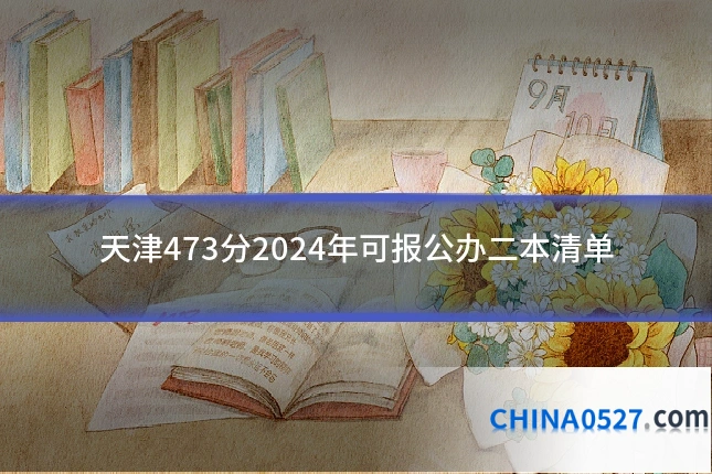 天津473分2024年可报公办二本清单