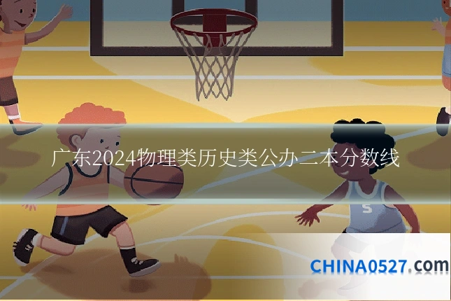 广东2024物理类历史类公办二本分数线
