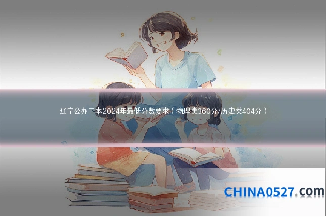 辽宁公办二本2024年最低分数要求（物理类360分/历史类404分）