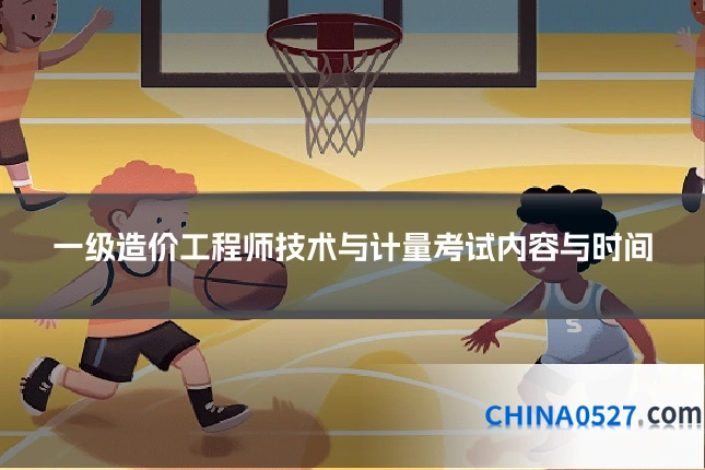 一级造价工程师技术与计量考试内容与时间