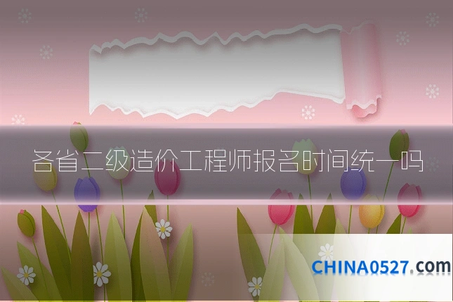 各省二级造价工程师报名时间统一吗